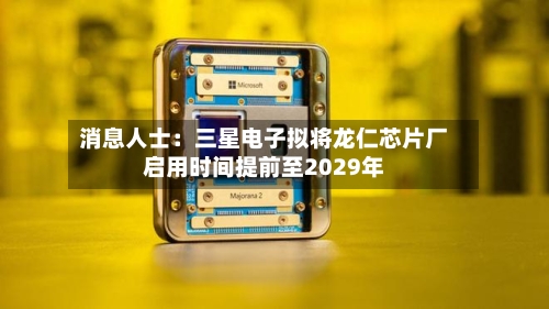 消息人士:三星电子拟将龙仁芯片厂启用时间提前至2029年