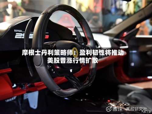 摩根士丹利策略师:盈利韧性将推动美股普涨行情扩散