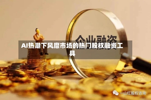 AI热潮下风靡市场的热门股权融资工具-第1张图片