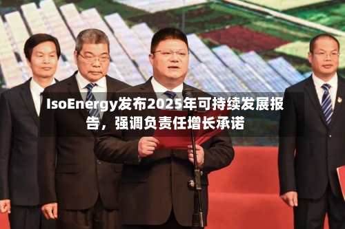 IsoEnergy发布2025年可持续发展报告，强调负责任增长承诺-第2张图片