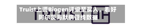 Truist上调Biogen评级至买入，看好阿尔茨海默病管线数据-第3张图片