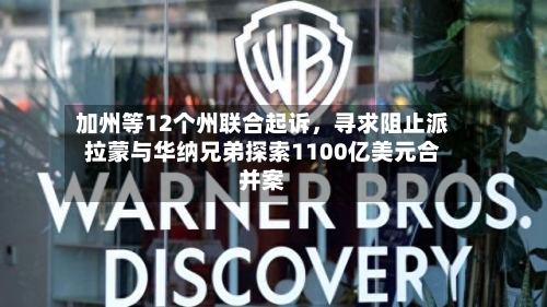 加州等12个州联合起诉，寻求阻止派拉蒙与华纳兄弟探索1100亿美元合并案-第2张图片