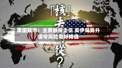 美国股市:主要股指走低 美伊局势升级令风险偏好降温