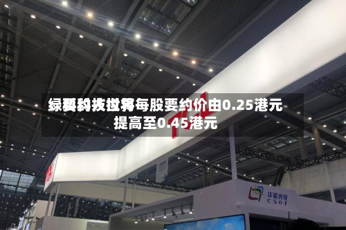绿科科技世界
:要约人拟将每股要约价由0.25港元提高至0.45港元-第2张图片