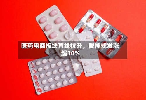 医药电商板块直线拉升,陇神戎发涨超10%