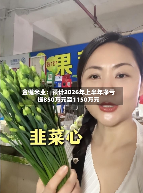 金健米业:预计2026年上半年净亏损850万元至1150万元-第2张图片