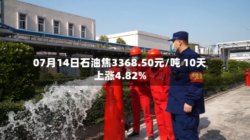 07月14日石油焦3368.50元/吨 10天上涨4.82%-第1张图片