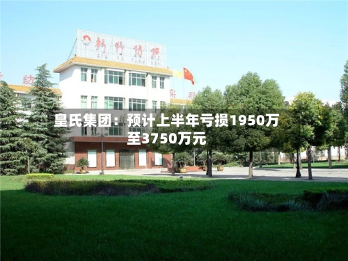 皇氏集团：预计上半年亏损1950万至3750万元-第2张图片
