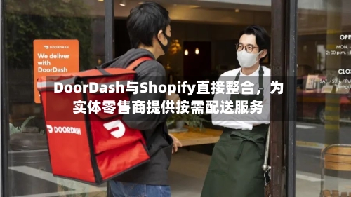 DoorDash与Shopify直接整合，为实体零售商提供按需配送服务-第2张图片