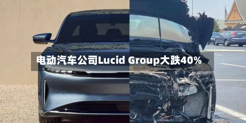 电动汽车公司Lucid Group大跌40%-第2张图片