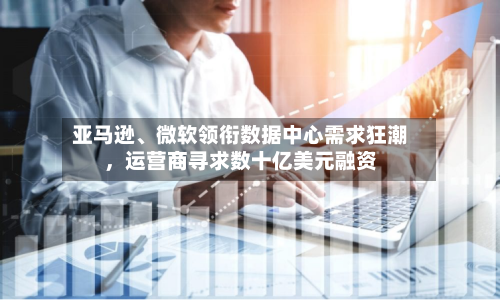 亚马逊、微软领衔数据中心需求狂潮，运营商寻求数十亿美元融资-第2张图片