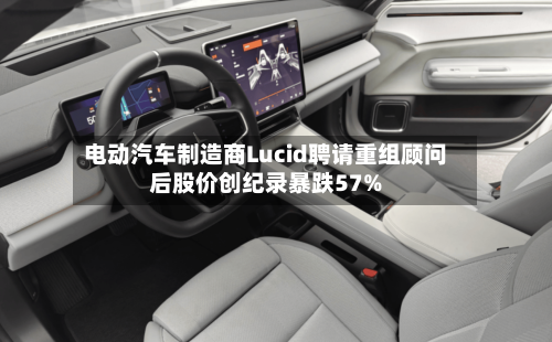 电动汽车制造商Lucid聘请重组顾问后股价创纪录暴跌57%
