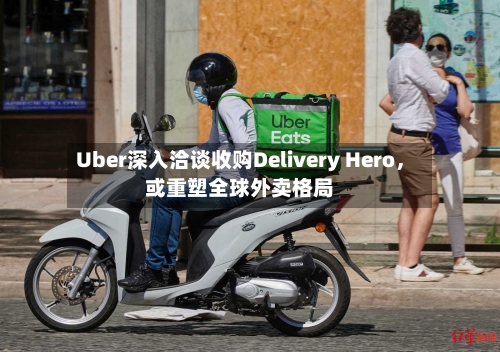 Uber深入洽谈收购Delivery Hero，或重塑全球外卖格局-第2张图片