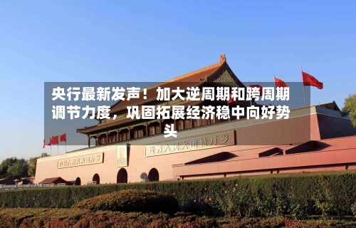 央行最新发声！加大逆周期和跨周期调节力度	，巩固拓展经济稳中向好势头-第2张图片