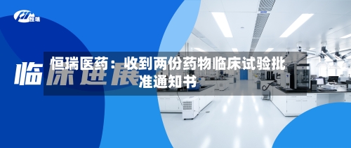 恒瑞医药：收到两份药物临床试验批准通知书-第2张图片