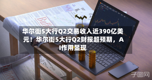 华尔街5大行Q2交易收入近390亿美元!华尔街5大行Q2财报超预期,AI作用显现