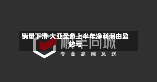 销量下滑 大亚圣象上半年净利润由盈转亏-第2张图片