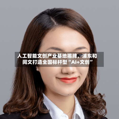 人工智能文创产业基地揭牌，浦东和阅文打造全国标杆型“AI+文创”-第1张图片