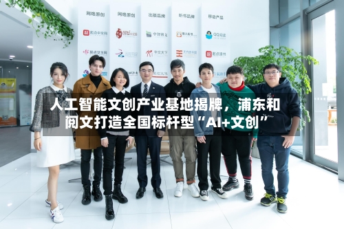 人工智能文创产业基地揭牌	，浦东和阅文打造全国标杆型“AI+文创”-第2张图片