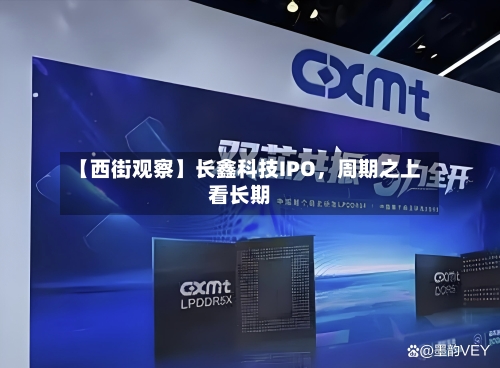 【西街观察】长鑫科技IPO，周期之上看长期