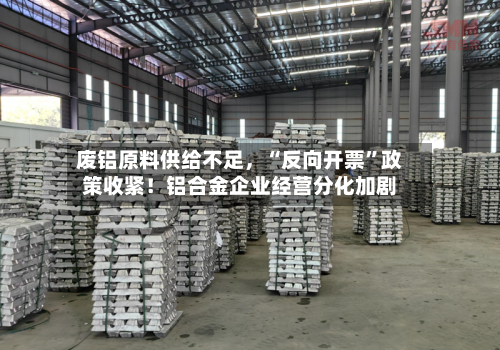 废铝原料供给不足	，“反向开票”政策收紧！铝合金企业经营分化加剧-第2张图片