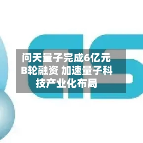 问天量子完成6亿元B轮融资 加速量子科技产业化布局-第3张图片