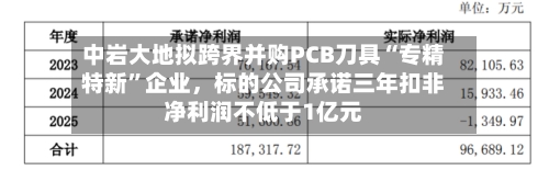 中岩大地拟跨界并购PCB刀具“专精特新”企业，标的公司承诺三年扣非净利润不低于1亿元-第2张图片