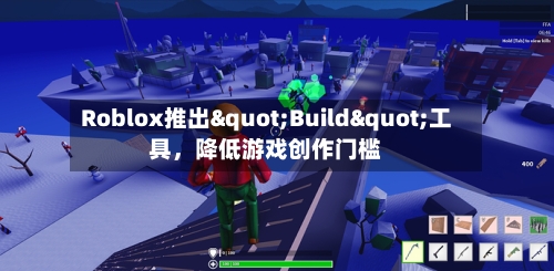 Roblox推出"Build"工具，降低游戏创作门槛