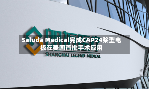 Saluda Medical完成CAP24桨型电极在美国首批手术应用