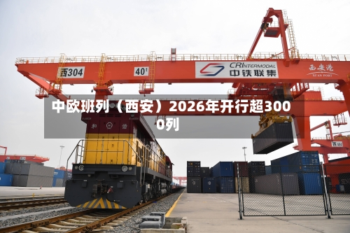 中欧班列（西安）2026年开行超3000列