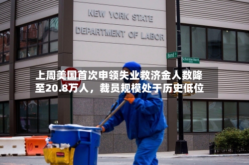 上周美国首次申领失业救济金人数降至20.8万人，裁员规模处于历史低位-第3张图片