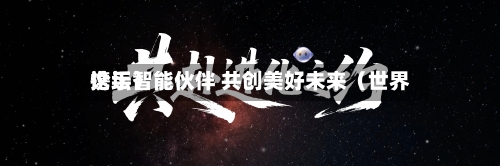 携手智能伙伴 共创美好未来（世界论坛）-第3张图片