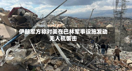 伊朗军方称对美在巴林军事设施发动无人机袭击