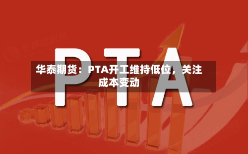 华泰期货：PTA开工维持低位，关注成本变动-第1张图片