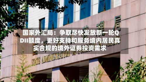 国家外汇局：争取尽快发放新一轮QDII额度，更好支持和服务境内居民真实合规的境外证券投资需求-第2张图片