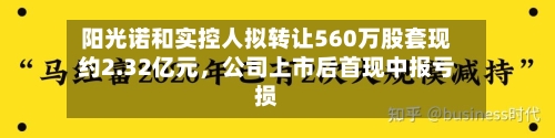 阳光诺和实控人拟转让560万股套现约2.32亿元，公司上市后首现中报亏损