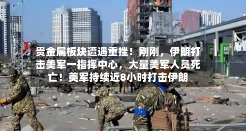 贵金属板块遭遇重挫！刚刚，伊朗打击美军一指挥中心，大量美军人员死亡！美军持续近8小时打击伊朗