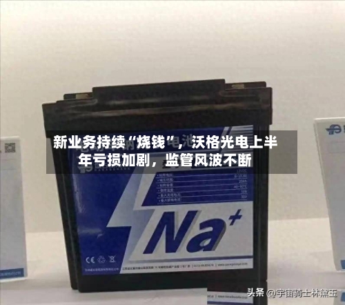新业务持续“烧钱	”，沃格光电上半年亏损加剧	，监管风波不断-第2张图片