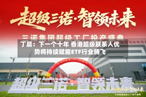 丁晨:下一个十年 香港超级联系人优势将持续赋能ETF行业腾飞