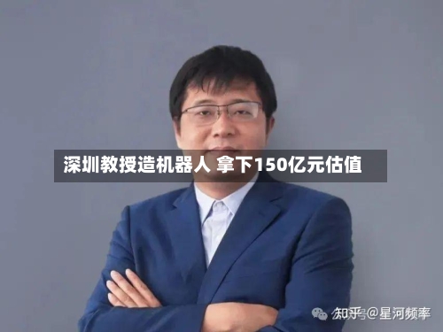 深圳教授造机器人 拿下150亿元估值