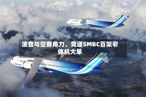 波音与空客角力	，竞逐SMBC百架窄体机大单-第3张图片