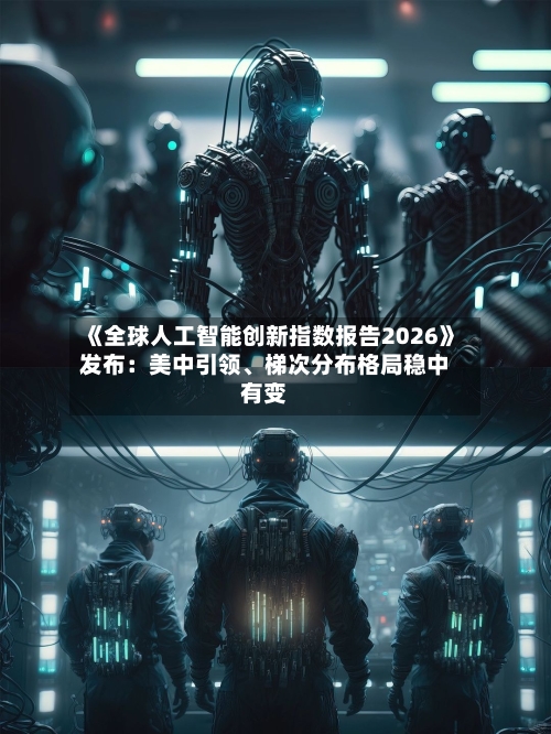 《全球人工智能创新指数报告2026》发布:美中引领、梯次分布格局稳中有变