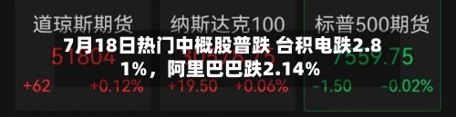 7月18日热门中概股普跌 台积电跌2.81%,阿里巴巴跌2.14%