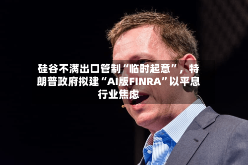 硅谷不满出口管制“临时起意”	，特朗普政府拟建“AI版FINRA	”以平息行业焦虑-第2张图片