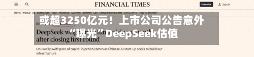 或超3250亿元！上市公司公告意外“曝光”DeepSeek估值