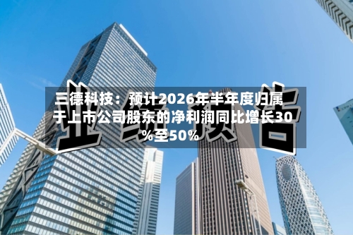 三德科技:预计2026年半年度归属于上市公司股东的净利润同比增长30%至50%-第1张图片