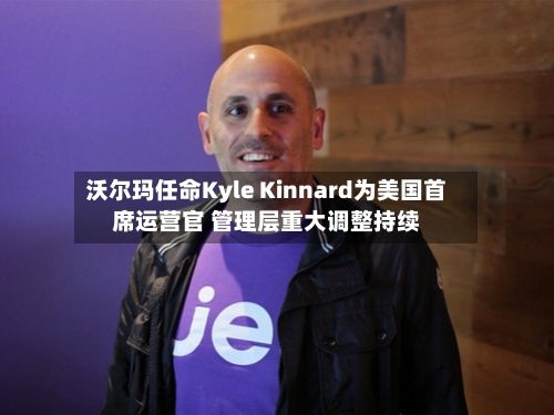 沃尔玛任命Kyle Kinnard为美国首席运营官 管理层重大调整持续