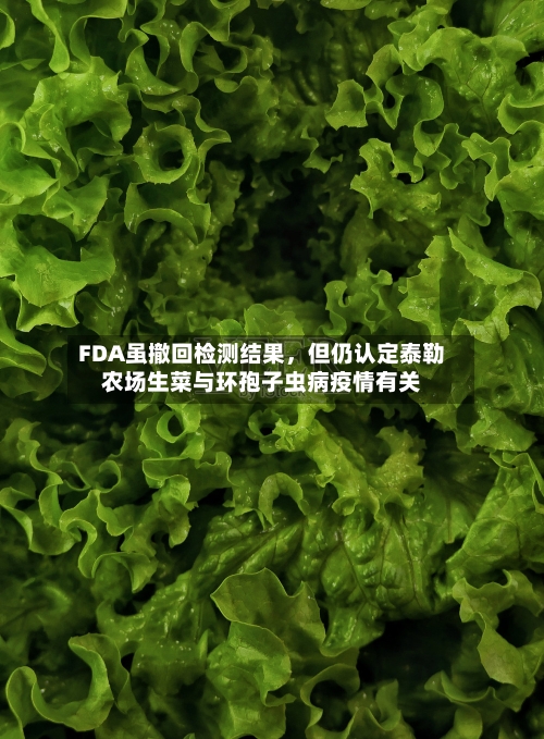 FDA虽撤回检测结果	，但仍认定泰勒农场生菜与环孢子虫病疫情有关-第2张图片