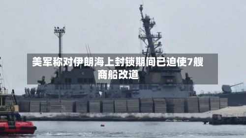 美军称对伊朗海上封锁期间已迫使7艘商船改道-第1张图片