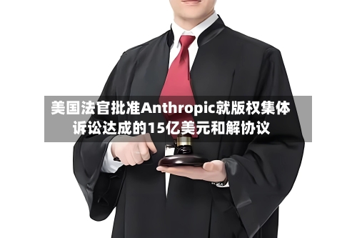 美国法官批准Anthropic就版权集体诉讼达成的15亿美元和解协议